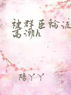 被群臣轮流澡到高潮h 被群臣轮流澡到高潮h