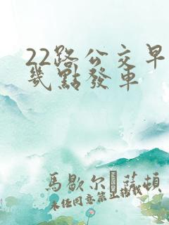 22路公交早上几点发车