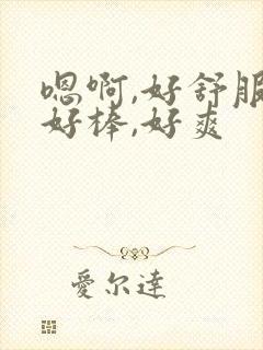 嗯啊,好舒服,好棒,好爽 嗯啊,好舒服,好棒,好爽
