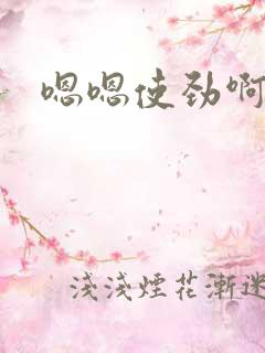 嗯嗯使劲啊啊啊