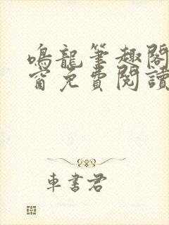 鸣龙笔趣阁无弹窗免费阅读 鸣龙笔趣阁无弹窗免费阅读