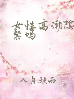 女性高潮阴道会紧吗 女性高潮阴道会紧吗
