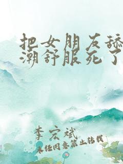 把女朋友舔到高潮舒服死了