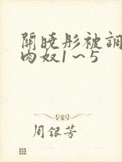 关晓彤被调教成肉奴1~5 关晓彤被调教成肉奴1~5