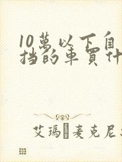10万以下自动挡的车买什么好