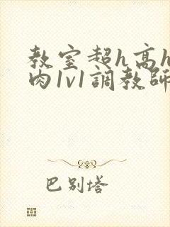 教室超h高h污肉1v1调教师生