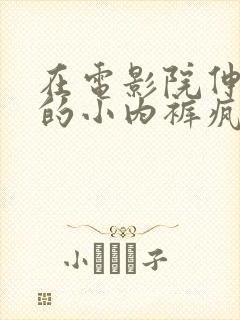 在电影院伸进她的小内裤疯狂揉摸