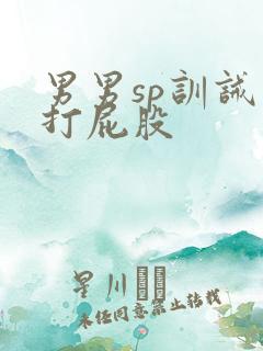 男男sp训诫文打屁股 男男sp训诫文打屁股