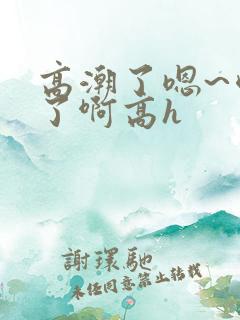 高潮了嗯~喷水了啊高h