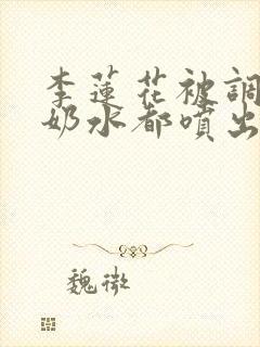 李莲花被调教到奶水都喷出来小说