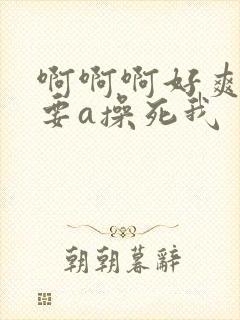 啊啊啊好爽好想要a操死我