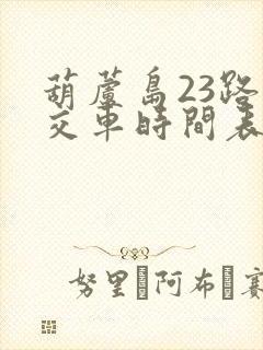 葫芦岛23路公交车时间表 葫芦岛23路公交车时间表