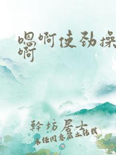 嗯啊使劲操好爽啊