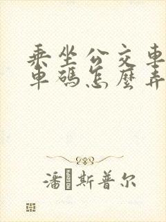 乘坐公交车的乘车码怎么弄 乘坐公交车的乘车码怎么弄