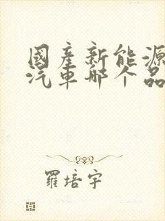 国产新能源电动汽车哪个品牌好 国产新能源电动汽车哪个品牌好