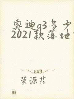 奥迪q3多少钱2021款落地价 奥迪q3多少钱2021款落地价