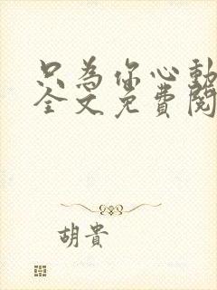 只为你心动小说全文免费阅读无弹窗 只为你心动小说全文免费阅读无弹窗
