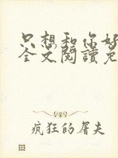 只想和你好好的全文阅读免费