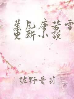叶凡唐若雪最新更新小说 叶凡唐若雪最新更新小说