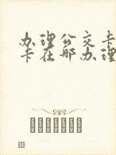 办理公交卡学生卡在哪办理
