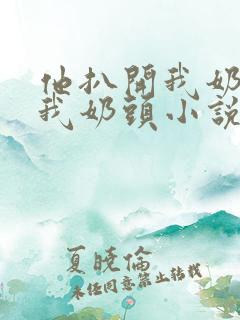 他扒开我奶罩吸我奶头小说