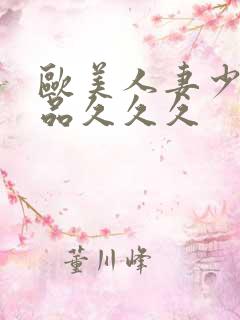 欧美人妻少妇精品久久久 欧美人妻少妇精品久久久