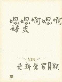 嗯嗯啊嗯啊不要好爽