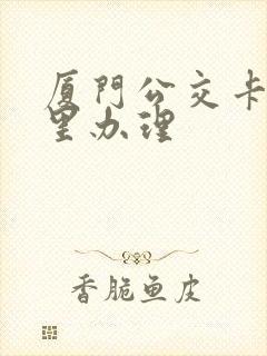 厦门公交卡在哪里办理