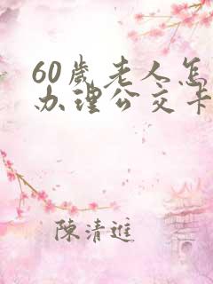 60岁老人怎样办理公交卡 60岁老人怎样办理公交卡
