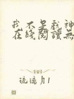 我不是戏神小说在线阅读无弹窗 我不是戏神小说在线阅读无弹窗