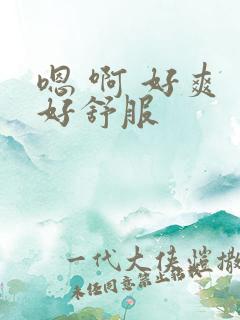 嗯 啊 好爽 好舒服