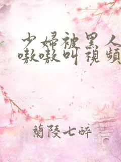 少妇被黑人4p嗷嗷叫视频