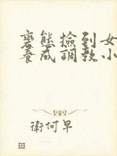 变态捡到女婴h养成调教小说