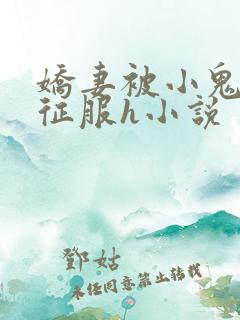 娇妻被小鬼巨茎征服h小说