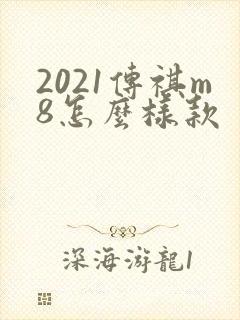 2021传祺m8怎么样款 2021传祺m8怎么样款