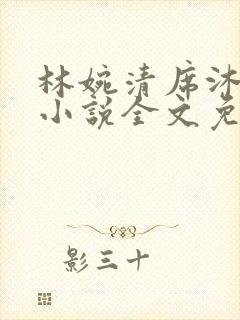 林婉清席沐兰的小说全文免费阅读 林婉清席沐兰的小说全文免费阅读