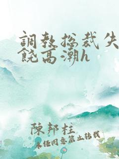 调教总裁失禁求饶高潮h
