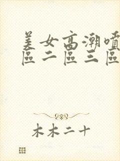 美女高潮喷水一区二区三区