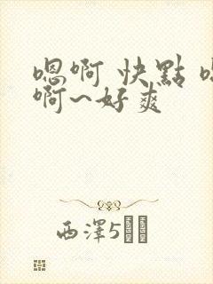 嗯啊 快点 嗯啊~好爽