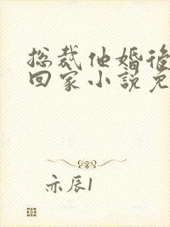 总裁他婚后从不回家小说免费阅读 总裁他婚后从不回家小说免费阅读