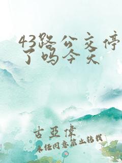 43路公交停运了吗今天 43路公交停运了吗今天