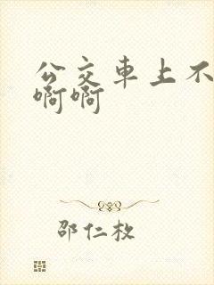 公交车上不要嗯啊啊