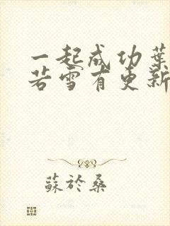 一起成功叶凡唐若雪有更新 一起成功叶凡唐若雪有更新