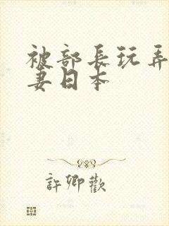 被部长玩弄的人妻日本