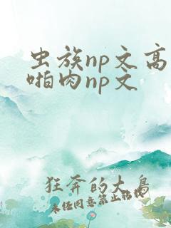 虫族np文高h啪肉np文