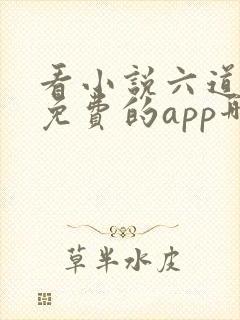 看小说六道众生免费的app哪个好 看小说六道众生免费的app哪个好
