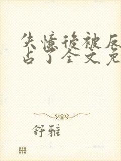 失忆后被反派独占了全文免费阅读