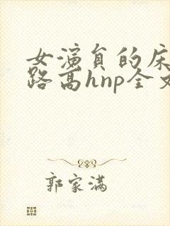 女演员的床戏之路高hnp全文免费阅读
