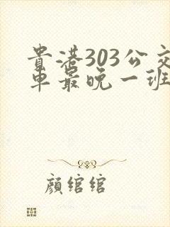贵港303公交车最晚一班车是几点