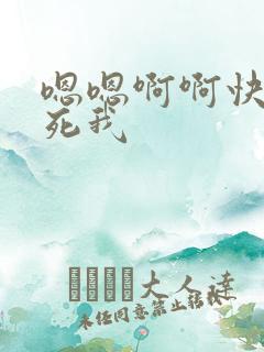 嗯嗯啊啊快点操死我 嗯嗯啊啊快点操死我